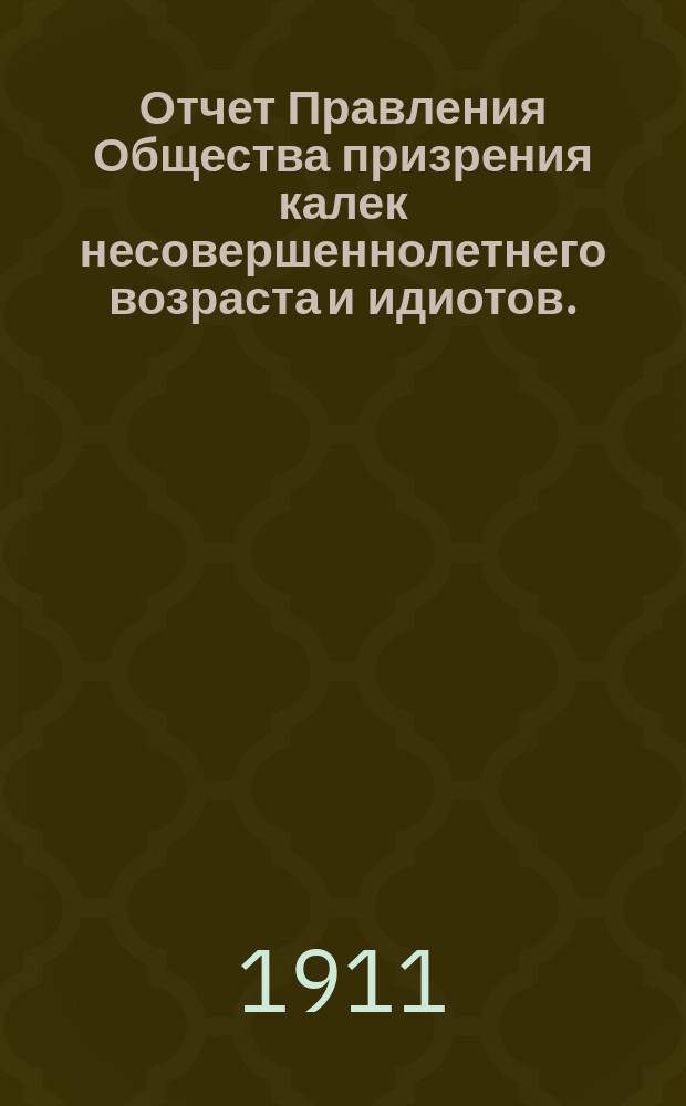 Отчет Правления Общества призрения калек несовершеннолетнего возраста и идиотов... за 1910-й год