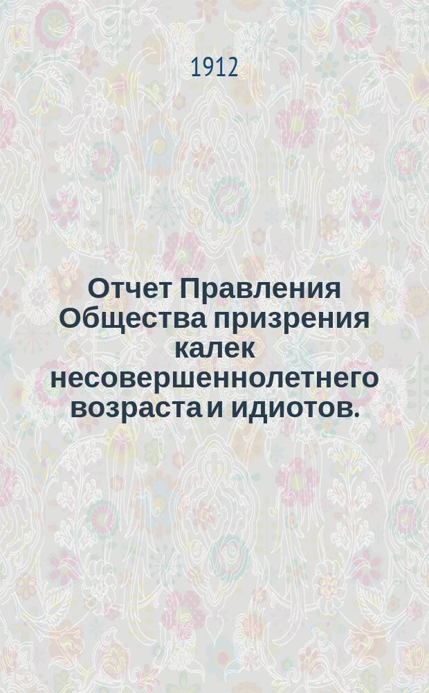 Отчет Правления Общества призрения калек несовершеннолетнего возраста и идиотов... за 1911-й год