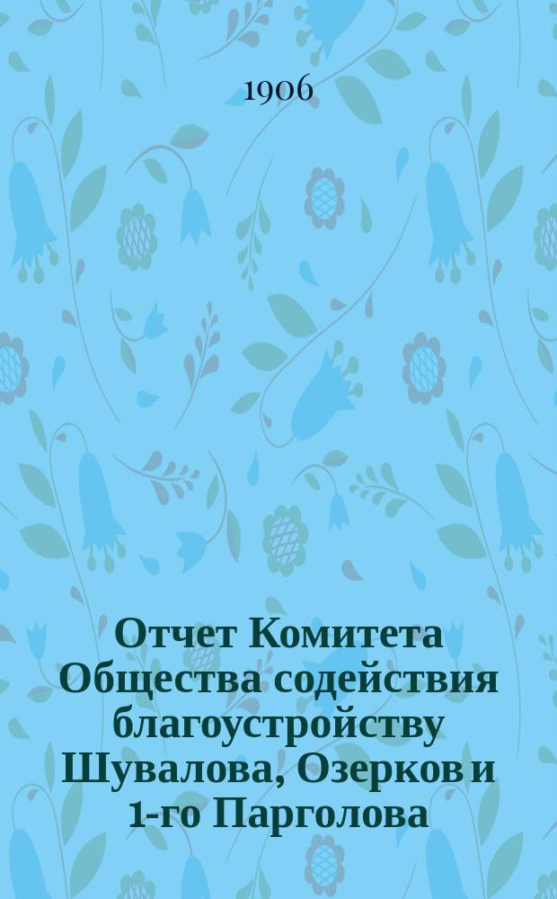 Отчет Комитета Общества содействия благоустройству Шувалова, Озерков и 1-го Парголова... ... за 1905-6 год
