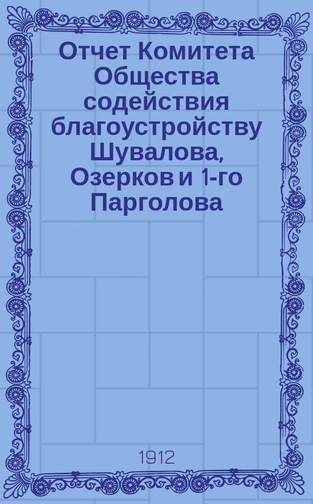 Отчет Комитета Общества содействия благоустройству Шувалова, Озерков и 1-го Парголова... ... за 1911-1912 год