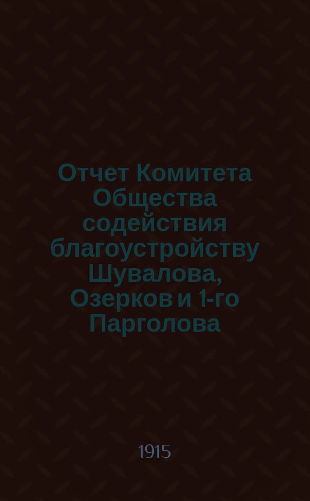 Отчет Комитета Общества содействия благоустройству Шувалова, Озерков и 1-го Парголова... ... за 1914-1915 год