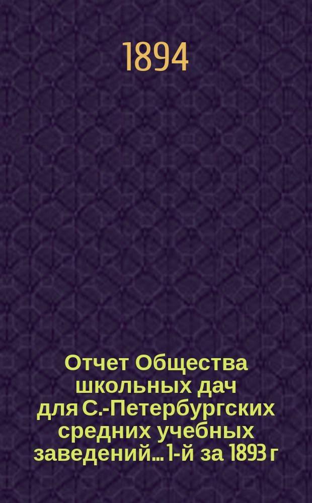 Отчет Общества школьных дач для С.-Петербургских средних учебных заведений... 1-й за 1893 г.