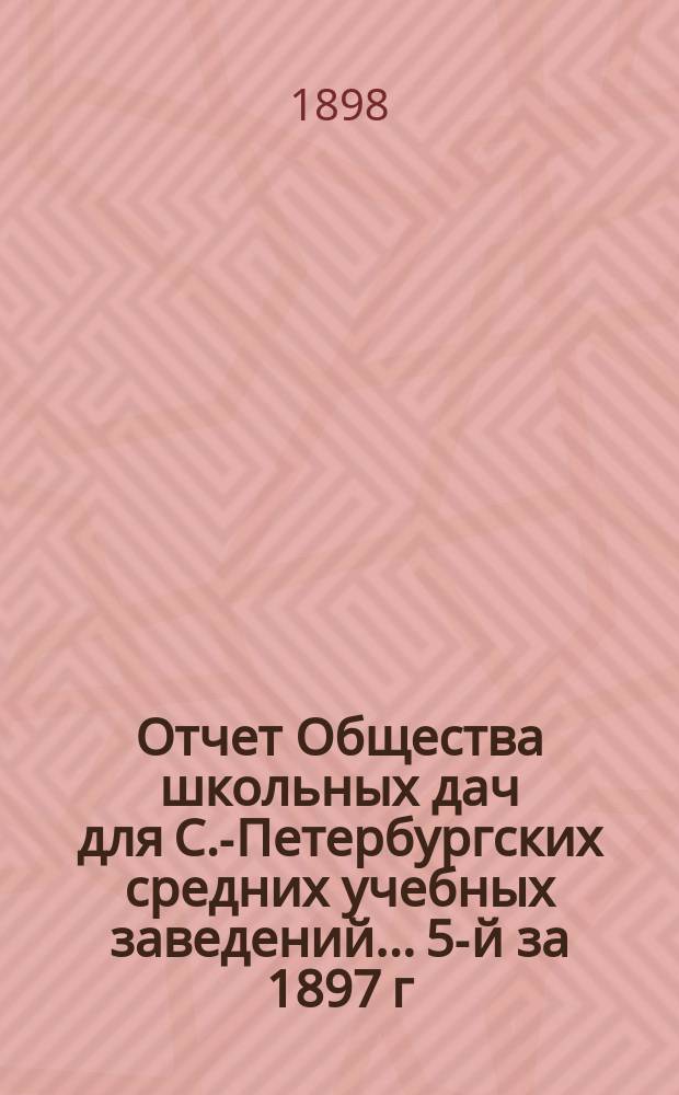 Отчет Общества школьных дач для С.-Петербургских средних учебных заведений... 5-й за 1897 г.