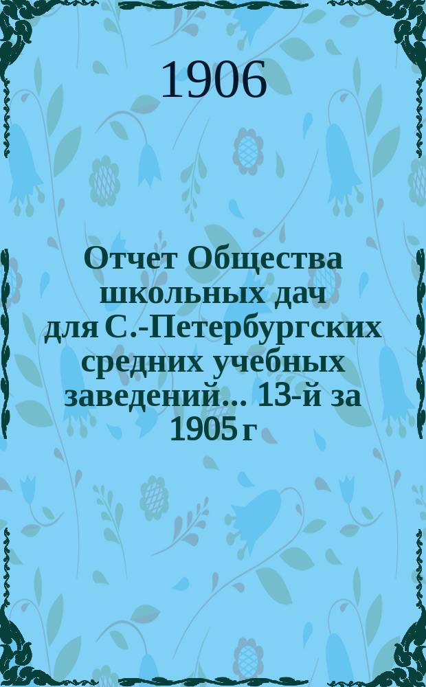 Отчет Общества школьных дач для С.-Петербургских средних учебных заведений... 13-й за 1905 г.