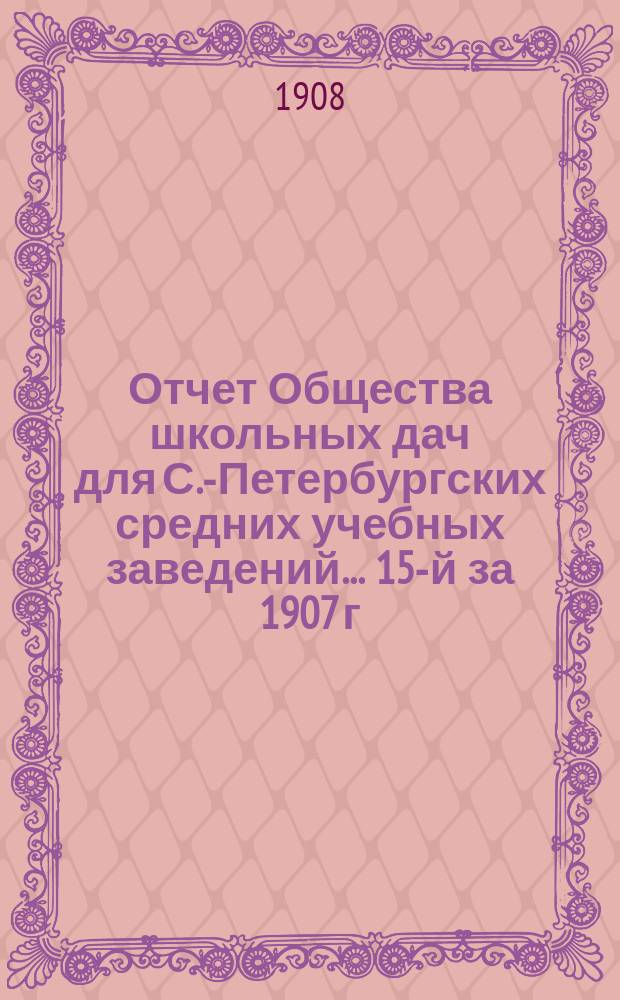 Отчет Общества школьных дач для С.-Петербургских средних учебных заведений... 15-й за 1907 г.