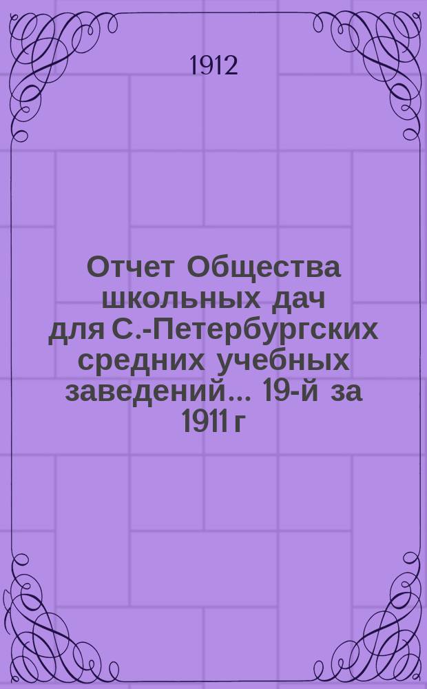 Отчет Общества школьных дач для С.-Петербургских средних учебных заведений... 19-й за 1911 г.