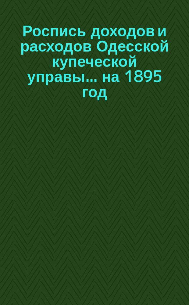 Роспись доходов и расходов Одесской купеческой управы... ... на 1895 год