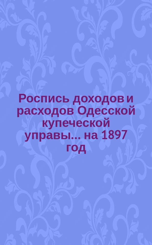 Роспись доходов и расходов Одесской купеческой управы... ... на 1897 год