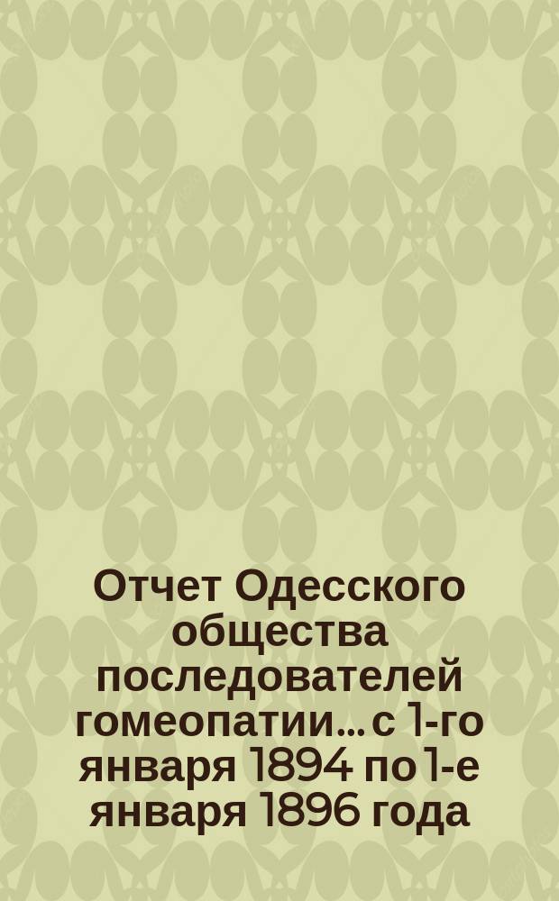 Отчет Одесского общества последователей гомеопатии... с 1-го января 1894 по 1-е января 1896 года