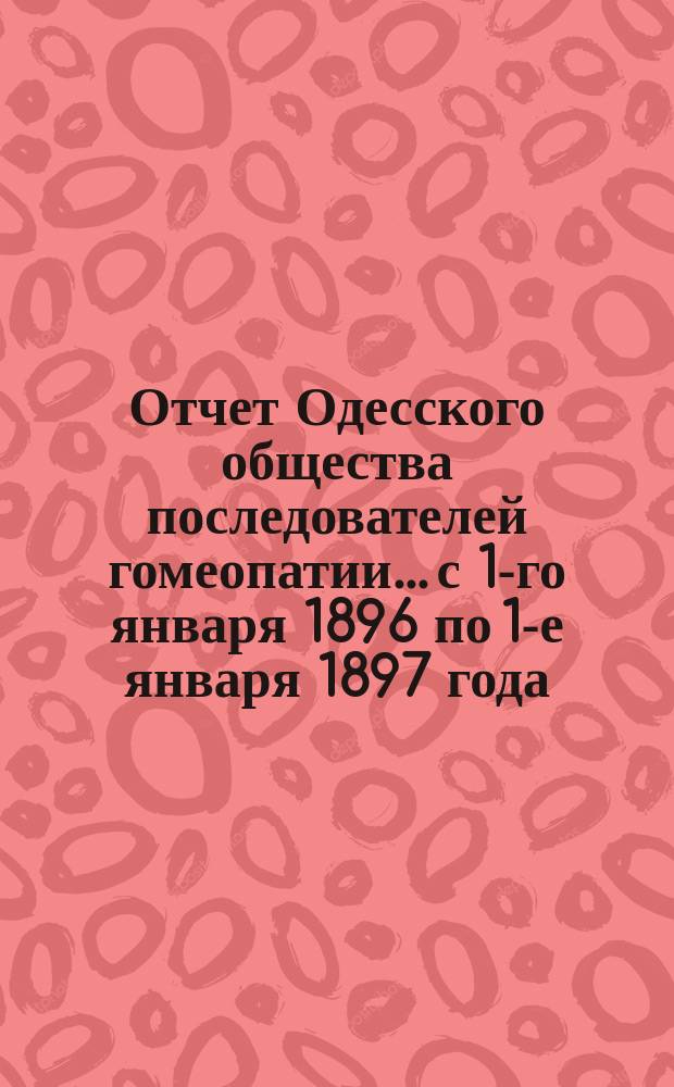 Отчет Одесского общества последователей гомеопатии... с 1-го января 1896 по 1-е января 1897 года