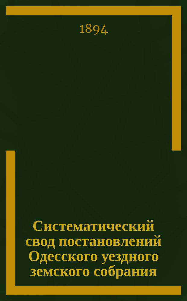 Систематический свод постановлений Одесского уездного земского собрания : [Вып. 1]-. [Вып. 1]