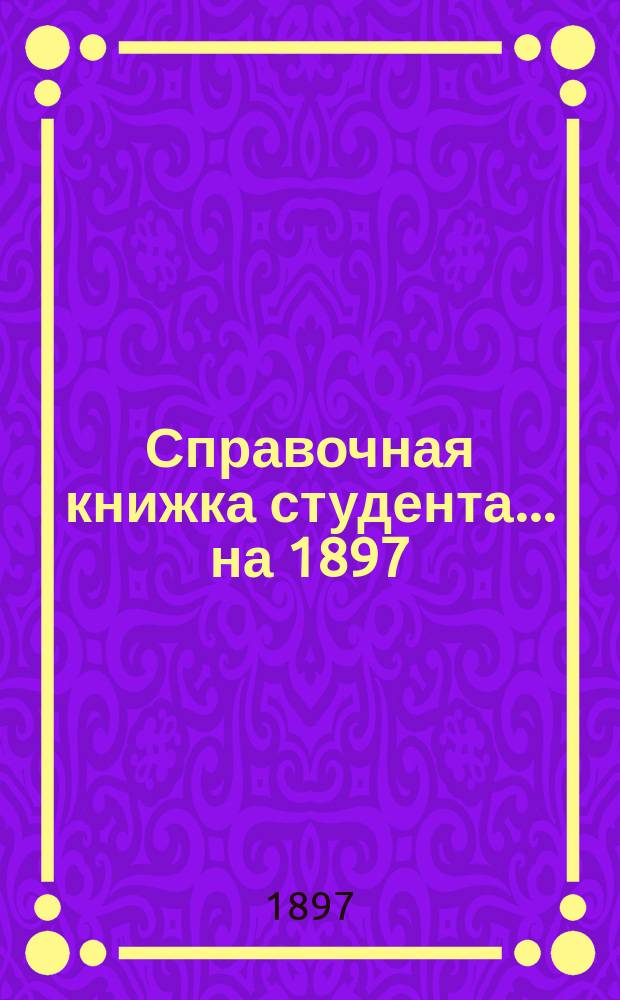 Справочная книжка студента... ... на 1897/8 а. г.