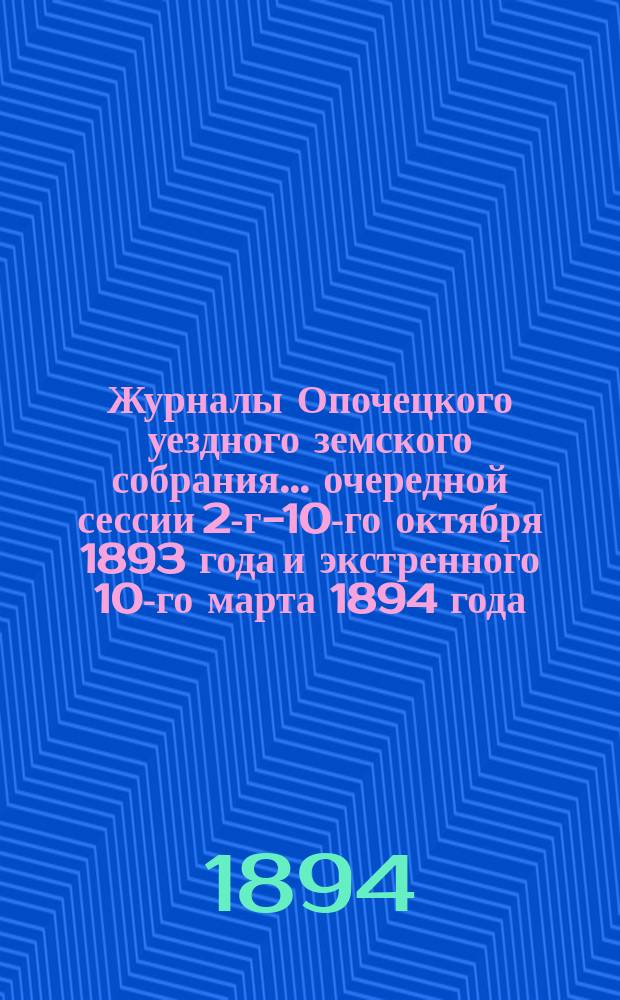 Журналы Опочецкого уездного земского собрания ... очередной сессии 2-го-[10-го] октября 1893 года и [экстренного 10-го марта 1894 года]