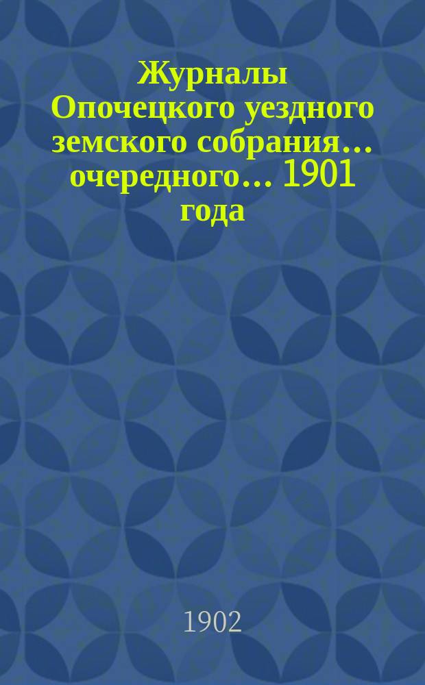 Журналы Опочецкого уездного земского собрания ... очередного... 1901 года