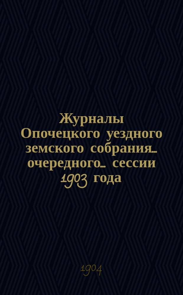 Журналы Опочецкого уездного земского собрания ... очередного... сессии 1903 года