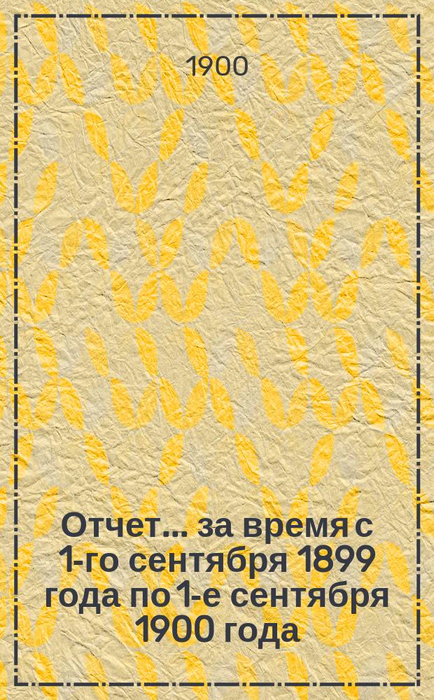 Отчет... за время с 1-го сентября 1899 года по 1-е сентября 1900 года
