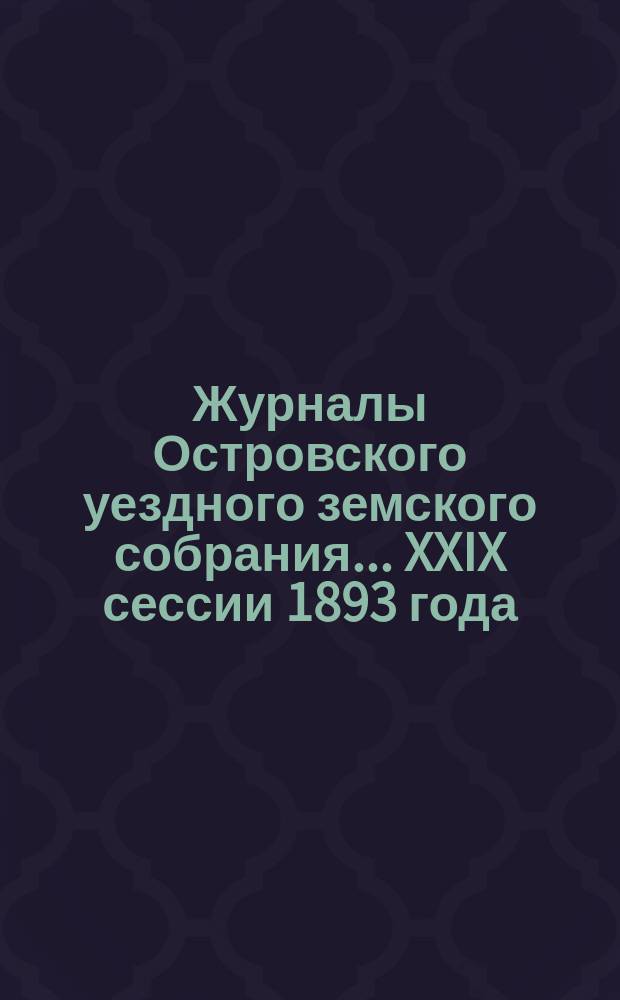 Журналы Островского уездного земского собрания... XXIX сессии 1893 года