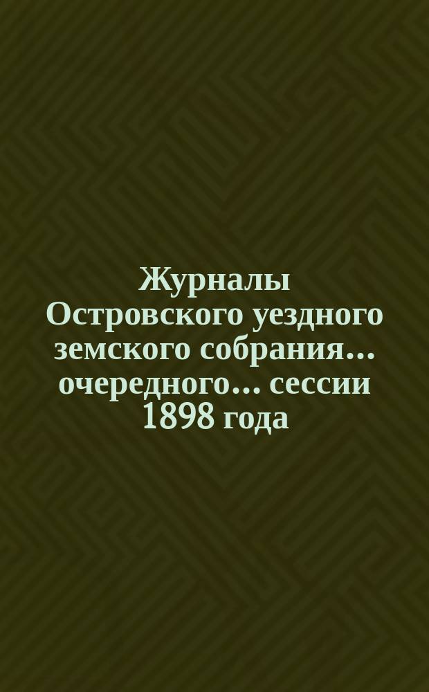 Журналы Островского уездного земского собрания... очередного... сессии 1898 года