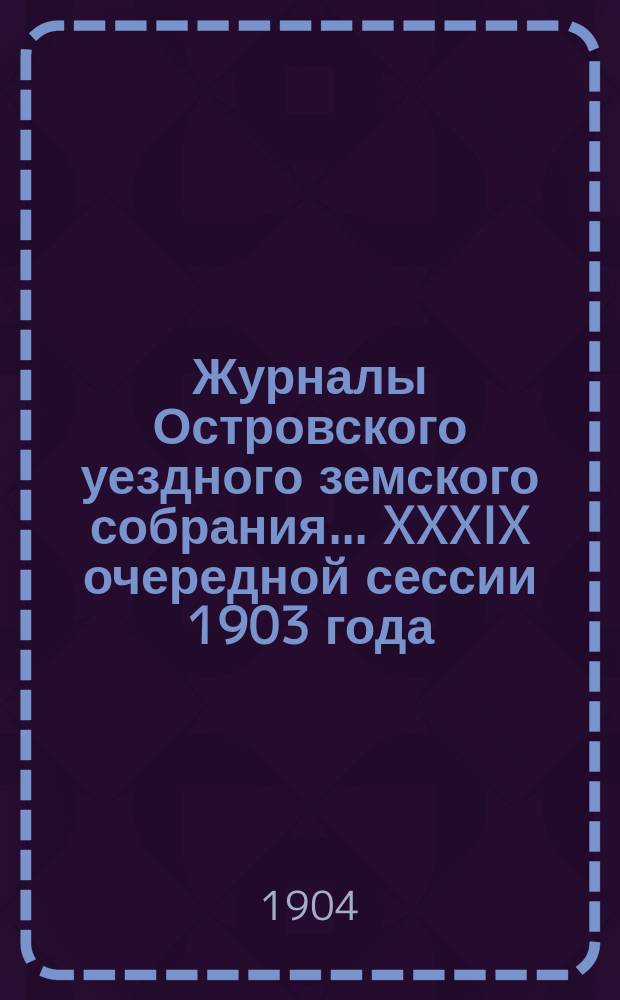 Журналы Островского уездного земского собрания... XXXIX очередной сессии 1903 года : XXXIX очередной сессии 1903 года [и] чрезвычайного... 29 января 1904 года