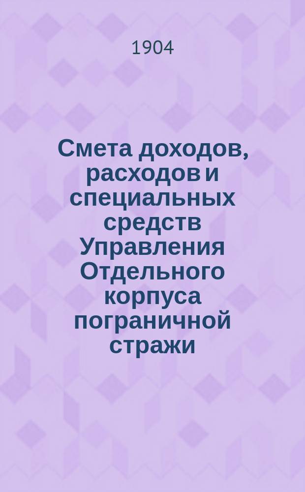 Смета доходов, расходов и специальных средств Управления Отдельного корпуса пограничной стражи... на 1905 год