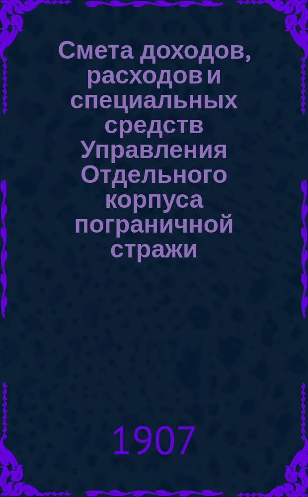 Смета доходов, расходов и специальных средств Управления Отдельного корпуса пограничной стражи... на 1908 год