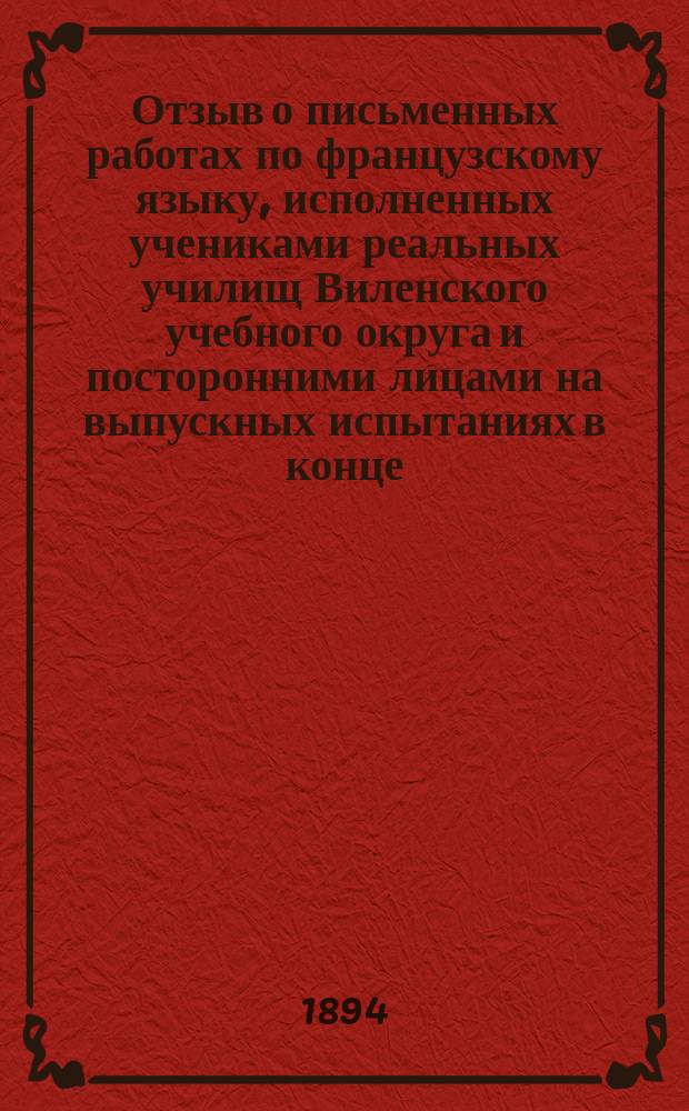 Отзыв о письменных работах по французскому языку, исполненных учениками реальных училищ Виленского учебного округа и посторонними лицами на выпускных испытаниях в конце... учебного года
