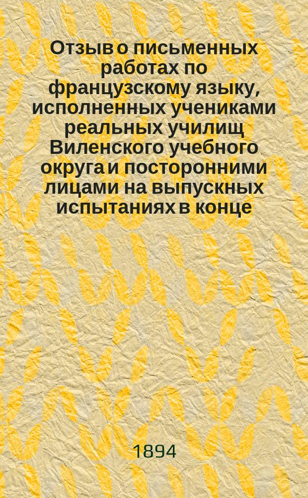 Отзыв о письменных работах по французскому языку, исполненных учениками реальных училищ Виленского учебного округа и посторонними лицами на выпускных испытаниях в конце... учебного года. ... 1892/3