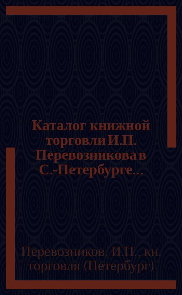 Каталог книжной торговли И.П. Перевозникова в С.-Петербурге...