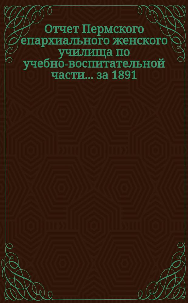 Отчет Пермского епархиального женского училища по учебно-воспитательной части... ... за 1891/2 уч. год