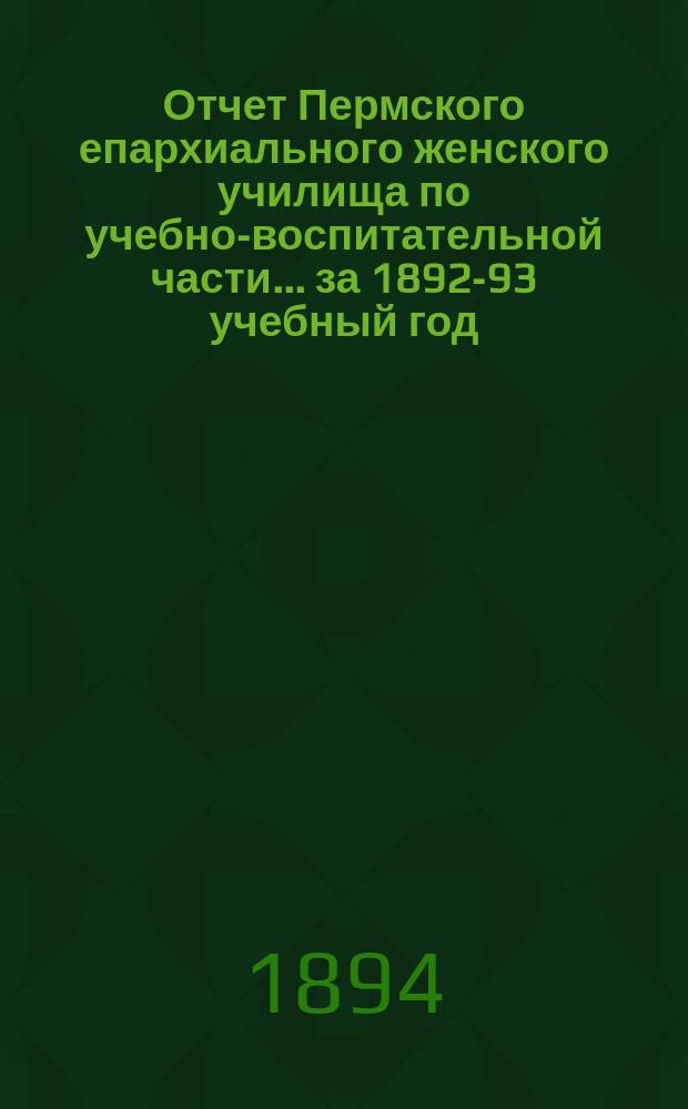 Отчет Пермского епархиального женского училища по учебно-воспитательной части... ... за 1892-93 учебный год