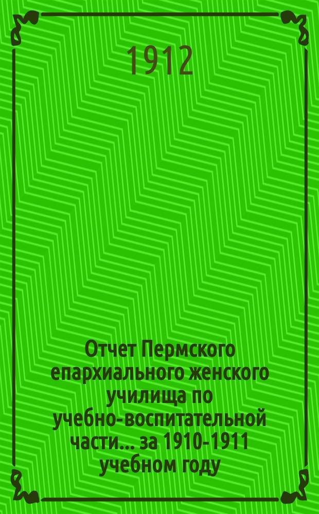 Отчет Пермского епархиального женского училища по учебно-воспитательной части... ... за 1910-1911 учебном году
