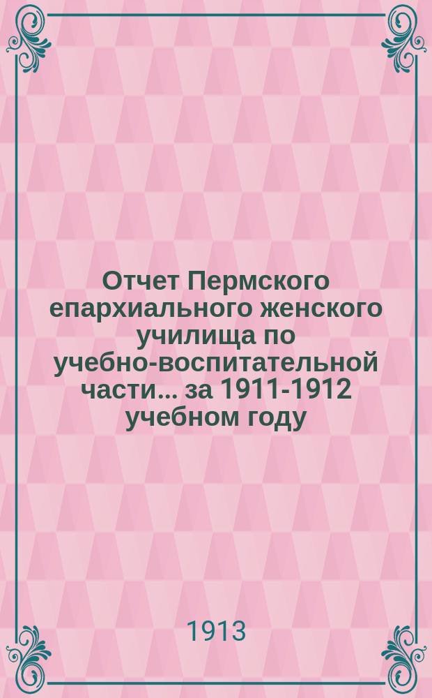 Отчет Пермского епархиального женского училища по учебно-воспитательной части... ... за 1911-1912 учебном году