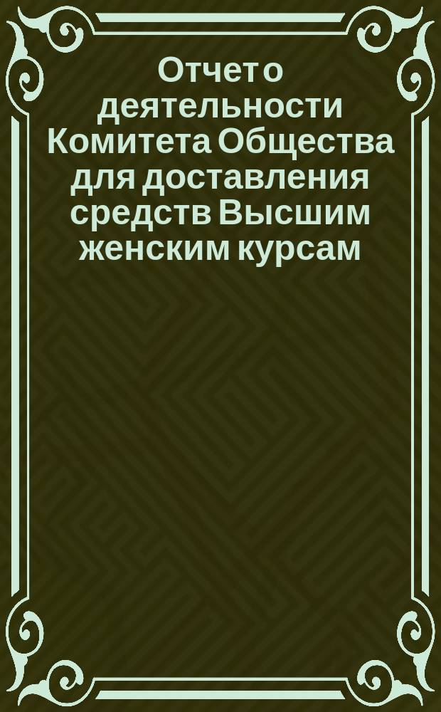 Отчет о деятельности Комитета Общества для доставления средств Высшим женским курсам... [краткий]. за 1898-1899 учебный год