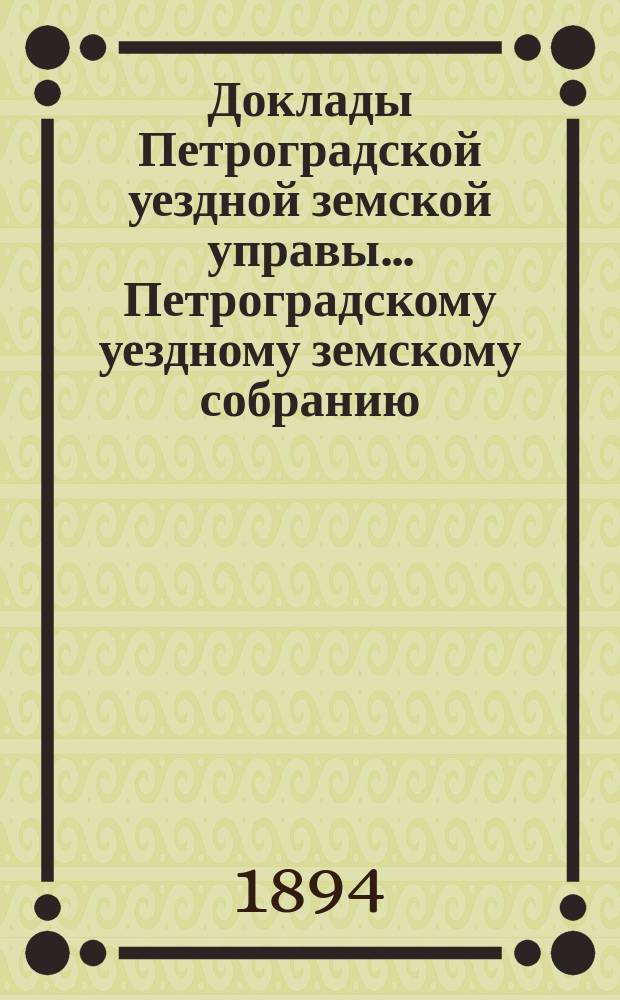 Доклады Петроградской уездной земской управы... Петроградскому уездному земскому собранию... очередному 1894 года