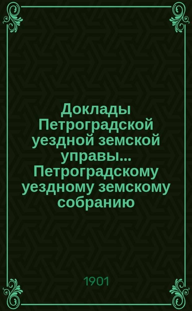 Доклады Петроградской уездной земской управы... Петроградскому уездному земскому собранию... очередному... 1901 года
