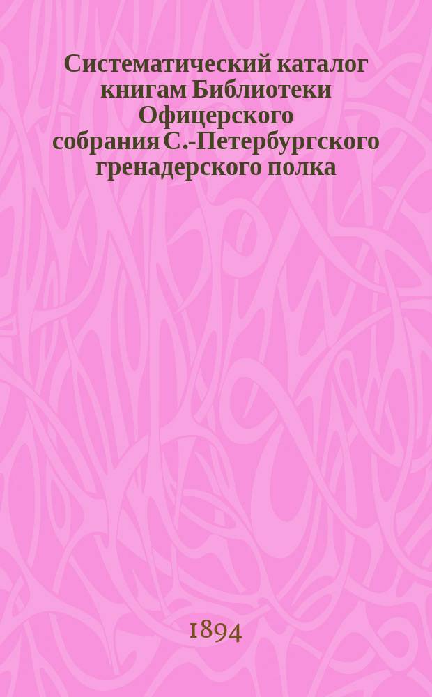 Систематический каталог книгам Библиотеки Офицерского собрания С.-Петербургского гренадерского полка
