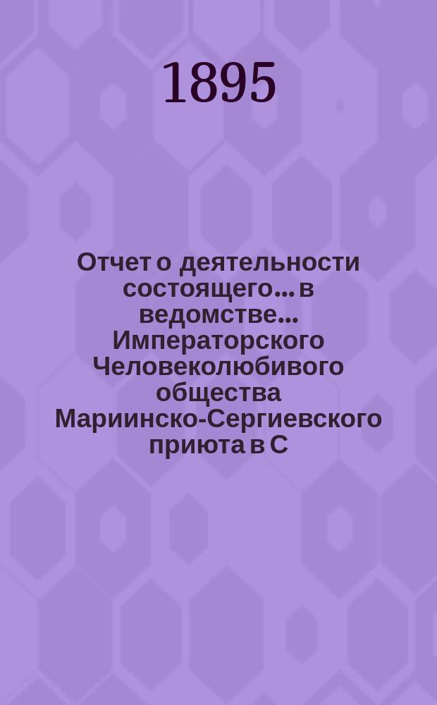 Отчет о деятельности состоящего... в ведомстве... Императорского Человеколюбивого общества Мариинско-Сергиевского приюта в С.-Петербурге... ... за 1894 год