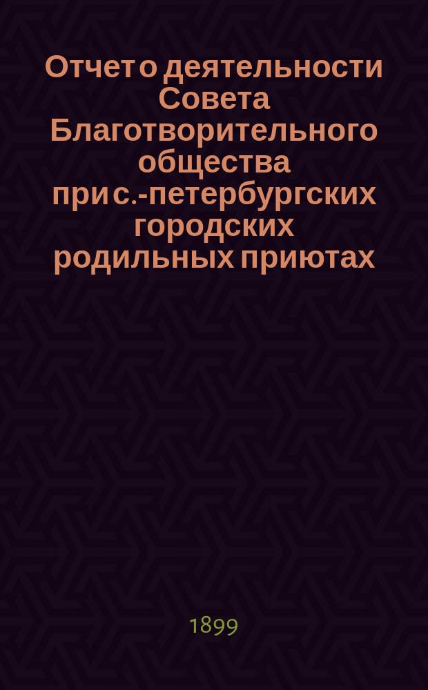 Отчет о деятельности Совета Благотворительного общества при с.-петербургских городских родильных приютах... ... за 1898 год