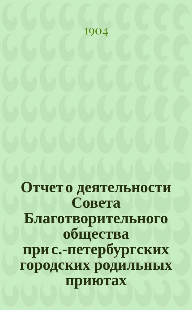 Отчет о деятельности Совета Благотворительного общества при с.-петербургских городских родильных приютах... ... за 1903 год