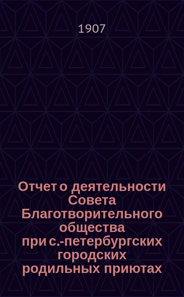 Отчет о деятельности Совета Благотворительного общества при с.-петербургских городских родильных приютах... ... за 1906 год