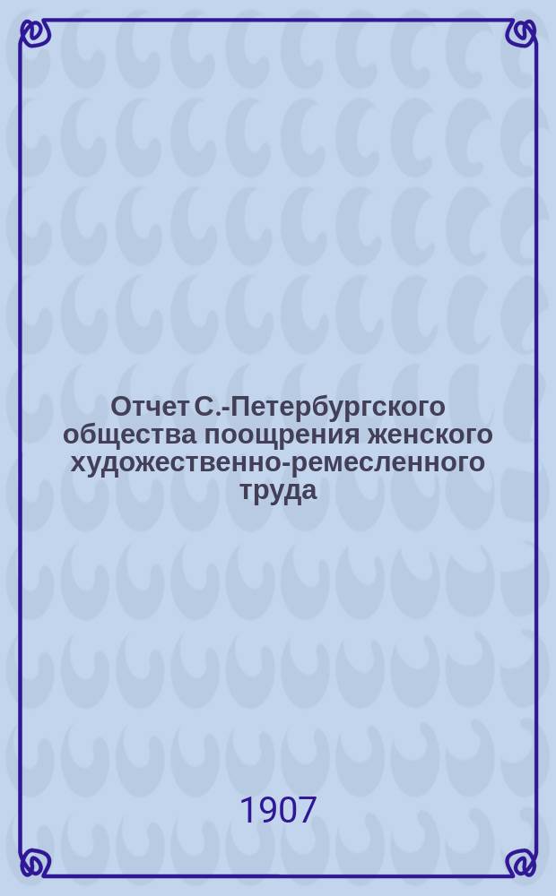Отчет С.-Петербургского общества поощрения женского художественно-ремесленного труда... за 1906 год