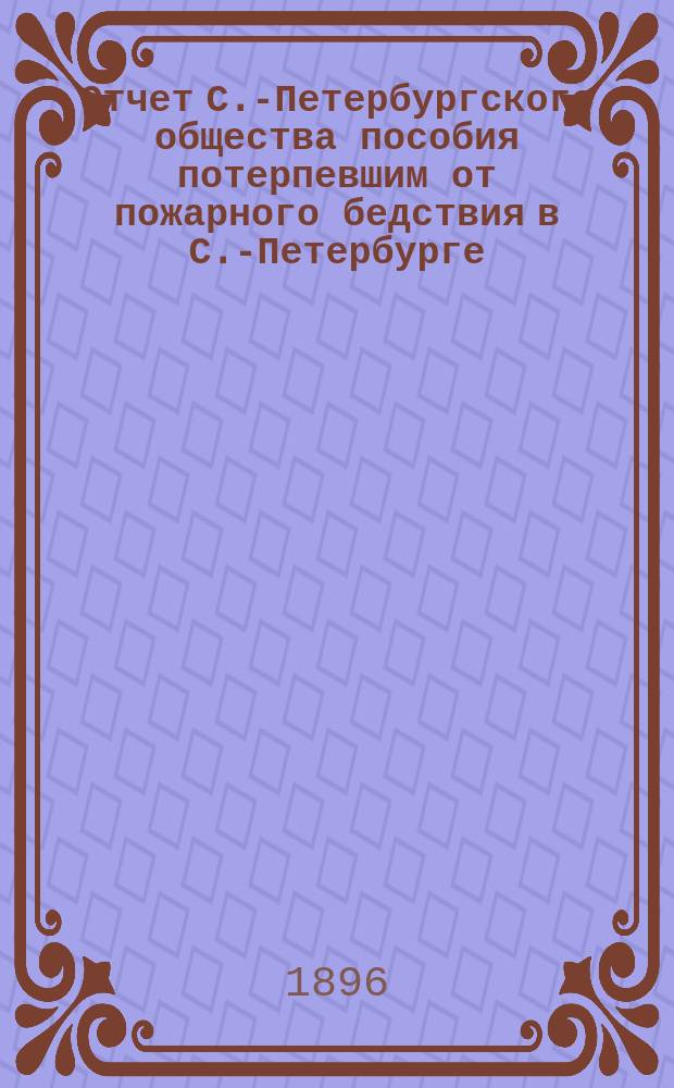 Отчет С.-Петербургского общества пособия потерпевшим от пожарного бедствия в С.-Петербурге... ... за 1895 год