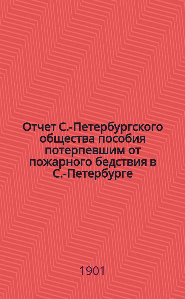 Отчет С.-Петербургского общества пособия потерпевшим от пожарного бедствия в С.-Петербурге... ... за 1900 год