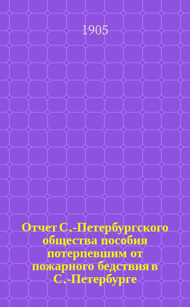Отчет С.-Петербургского общества пособия потерпевшим от пожарного бедствия в С.-Петербурге... ... за 1904 год