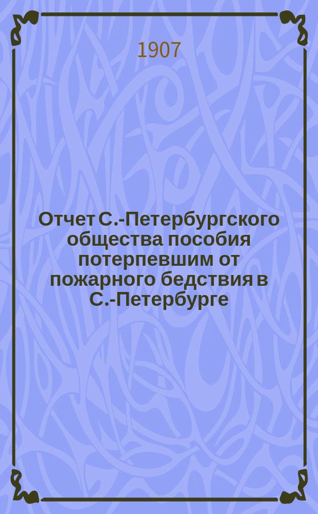 Отчет С.-Петербургского общества пособия потерпевшим от пожарного бедствия в С.-Петербурге... ... за 1906 год