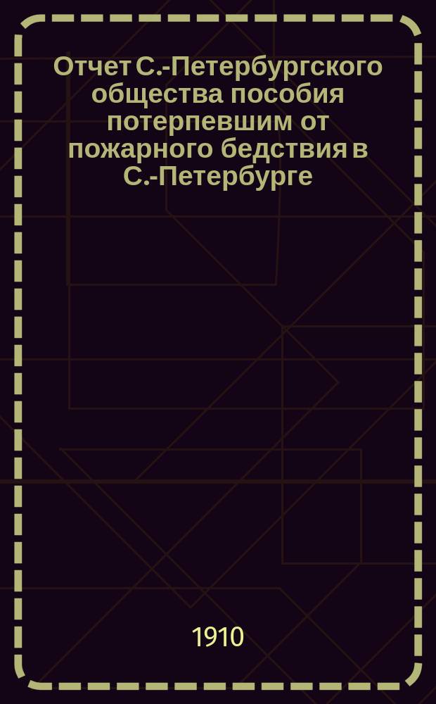 Отчет С.-Петербургского общества пособия потерпевшим от пожарного бедствия в С.-Петербурге... ... за 1909 год