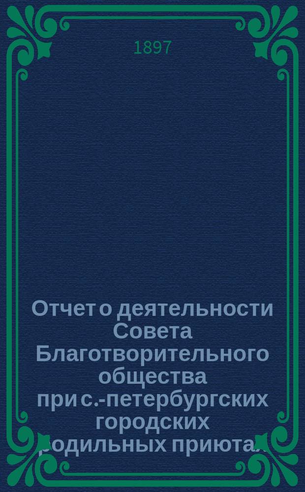 Отчет о деятельности Совета Благотворительного общества при с.-петербургских городских родильных приютах... ... за 1896 год