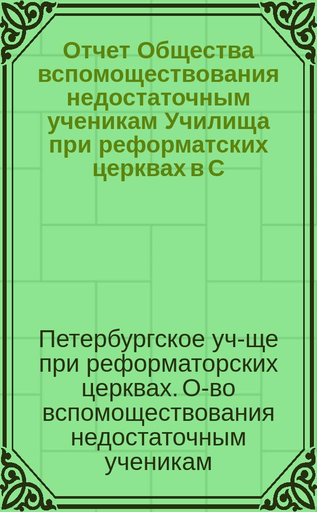 Отчет Общества вспомоществования недостаточным ученикам Училища при реформатских церквах в С.-Петербурге...