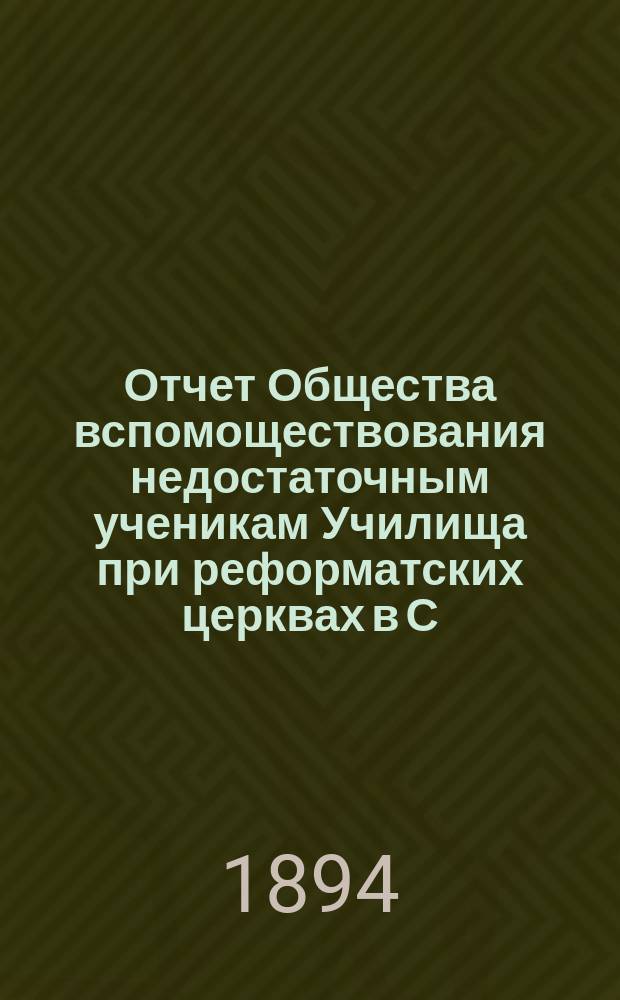 Отчет Общества вспомоществования недостаточным ученикам Училища при реформатских церквах в С.-Петербурге... ... с 20-го декабря 1892 г. по 28-е сентября 1894 г.