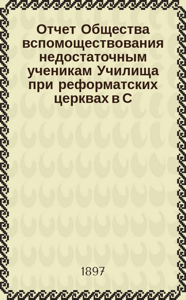 Отчет Общества вспомоществования недостаточным ученикам Училища при реформатских церквах в С.-Петербурге... ... с 18-го сентября 1896 г. по 15-е октября 1897 г.